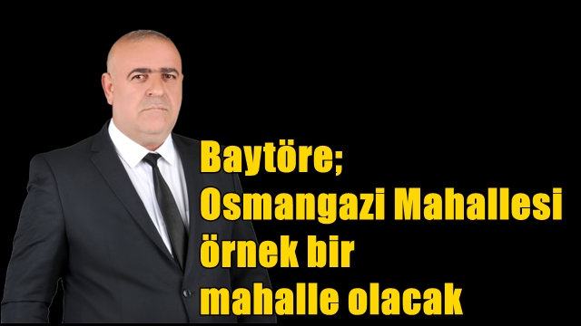 Muhtar Adayı Baytöre , Osmangazi Mahallesi örnek bir mahalle olacak