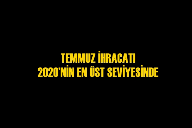 TEMMUZ İHRACATI 2020?NİN EN ÜST SEVİYESİNDE